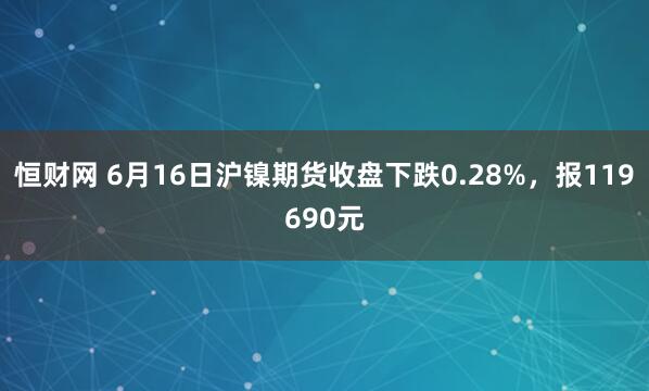 恒财网 6月16日沪镍期货收盘下跌0.28%，报119690元