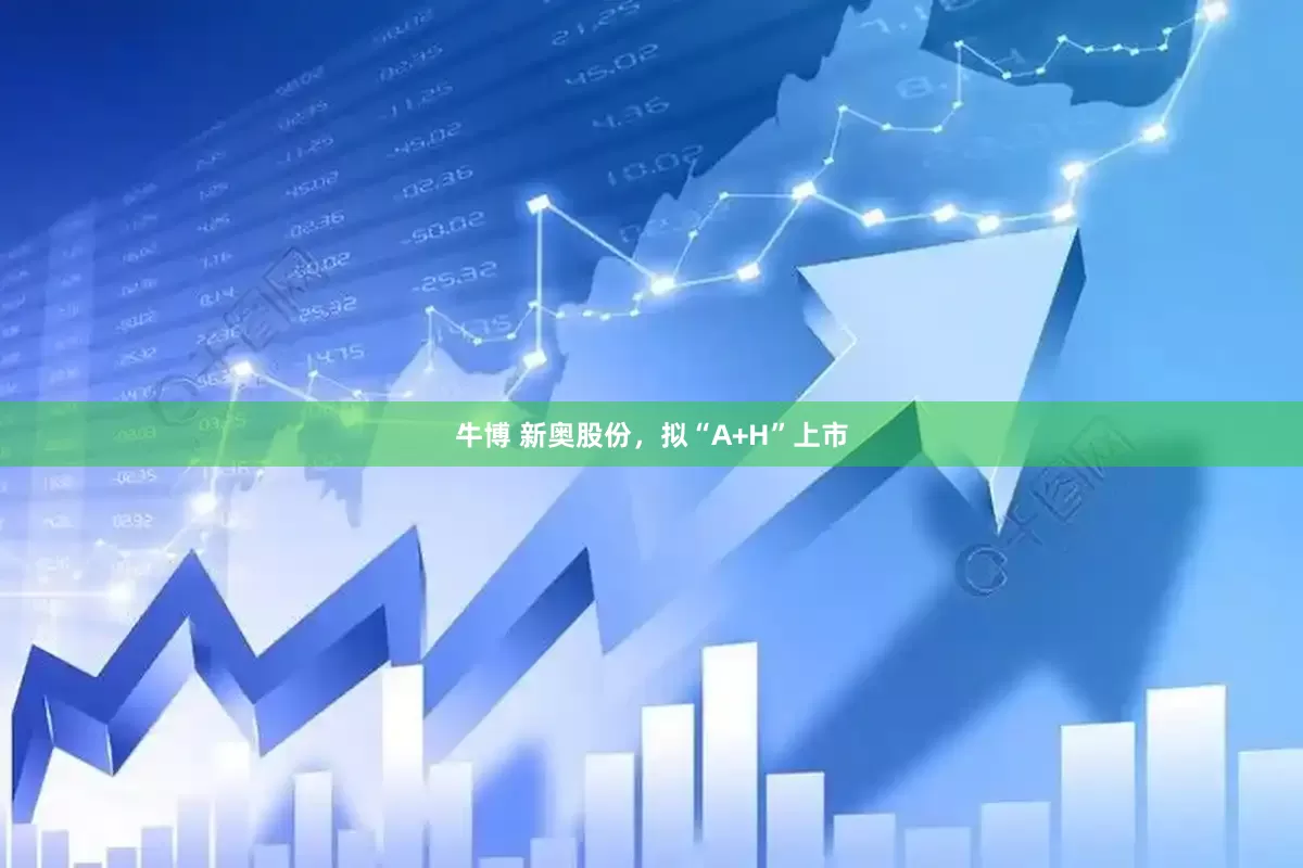 牛博 新奥股份，拟“A+H”上市