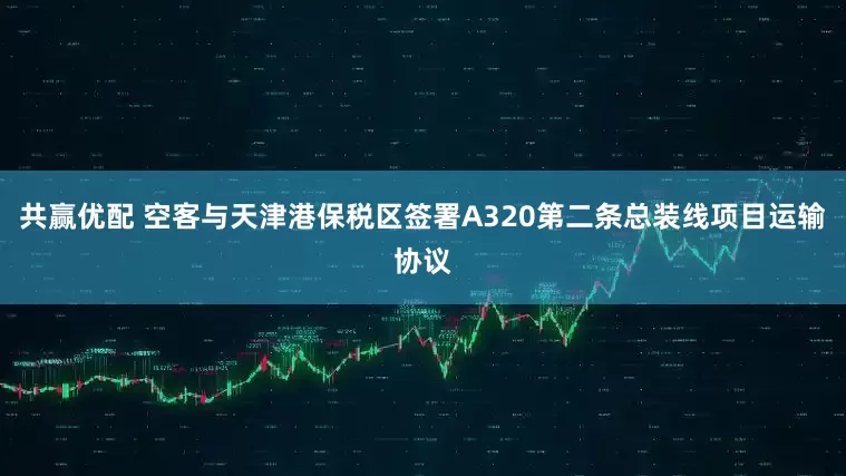 共赢优配 空客与天津港保税区签署A320第二条总装线项目运输协议