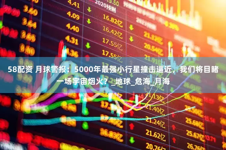 58配资 月球警报：5000年最强小行星撞击逼近，我们将目睹一场宇宙烟火？_地球_危海_月海