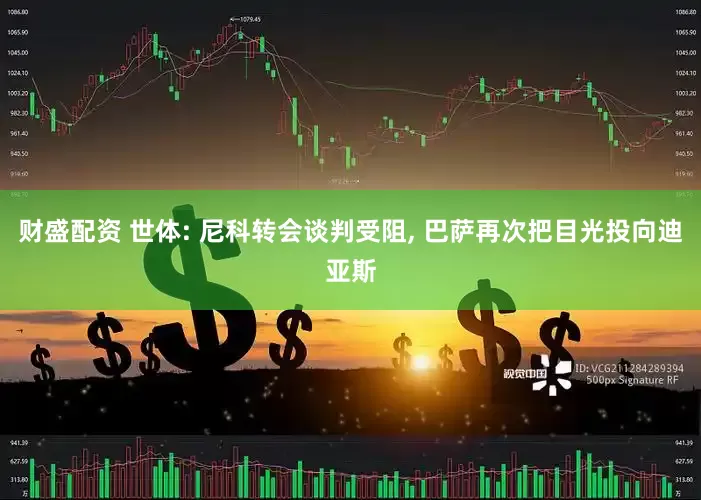 财盛配资 世体: 尼科转会谈判受阻, 巴萨再次把目光投向迪亚斯