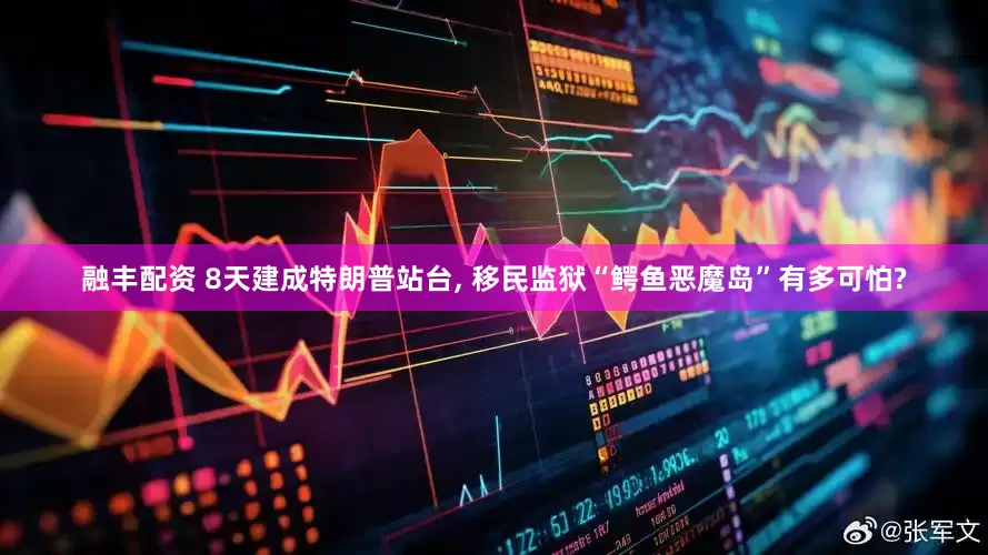 融丰配资 8天建成特朗普站台, 移民监狱“鳄鱼恶魔岛”有多可怕?