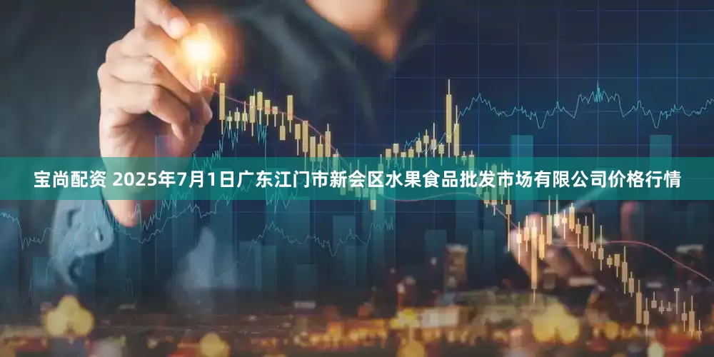 宝尚配资 2025年7月1日广东江门市新会区水果食品批发市场有限公司价格行情