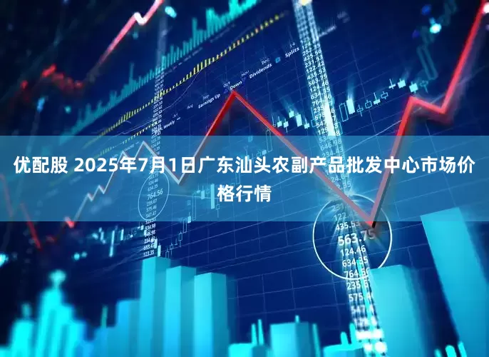 优配股 2025年7月1日广东汕头农副产品批发中心市场价格行情