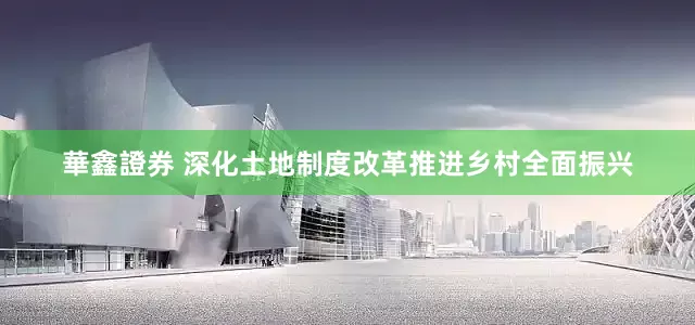 華鑫證券 深化土地制度改革推进乡村全面振兴