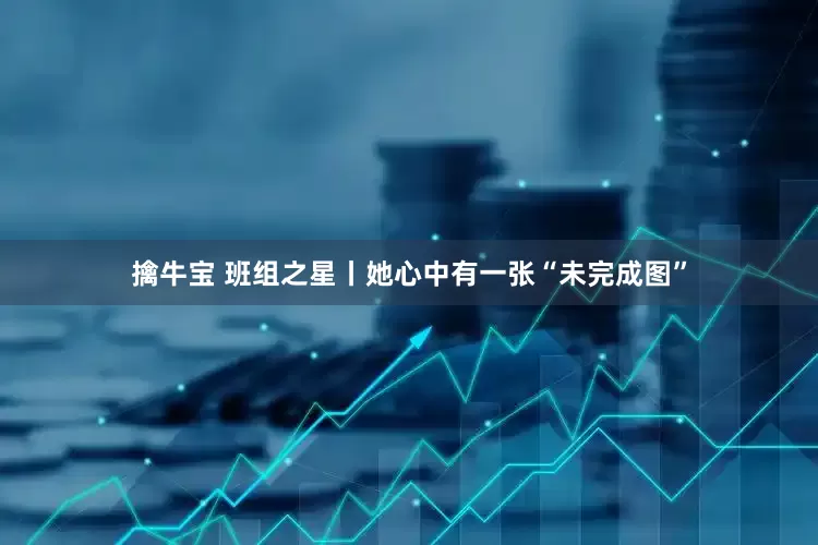 擒牛宝 班组之星丨她心中有一张“未完成图”