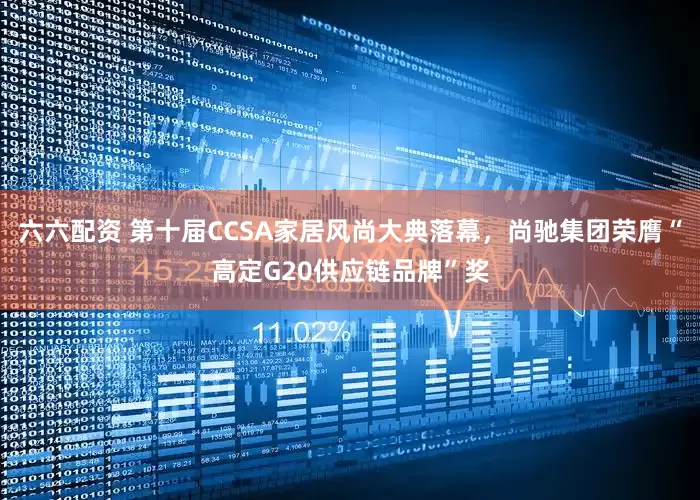六六配资 第十届CCSA家居风尚大典落幕，尚驰集团荣膺“高定G20供应链品牌”奖