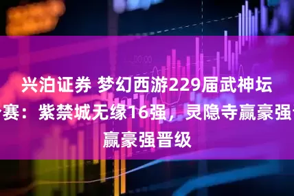 兴泊证券 梦幻西游229届武神坛积分赛：紫禁城无缘16强，灵隐寺赢豪强晋级