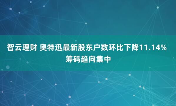 智云理财 奥特迅最新股东户数环比下降11.14% 筹码趋向集中