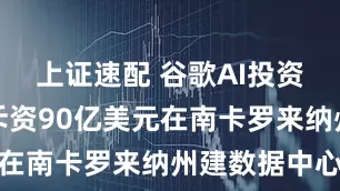 上证速配 谷歌AI投资新进展：斥资90亿美元在南卡罗来纳州建数据中心