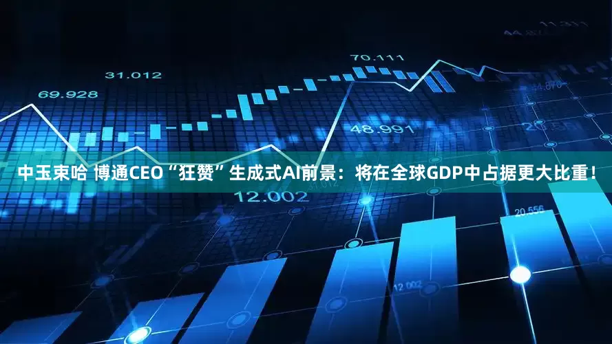 中玉束哈 博通CEO“狂赞”生成式AI前景：将在全球GDP中占据更大比重！