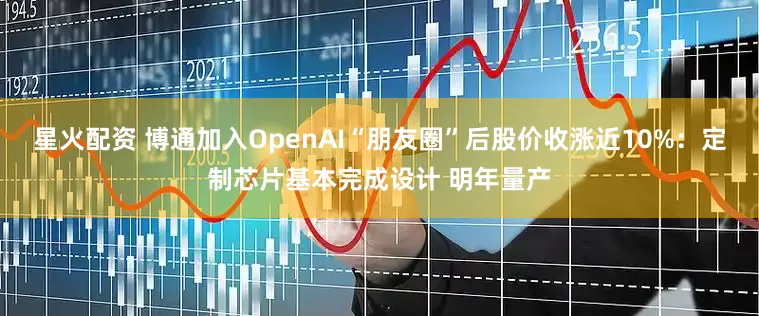 星火配资 博通加入OpenAI“朋友圈”后股价收涨近10%：定制芯片基本完成设计 明年量产