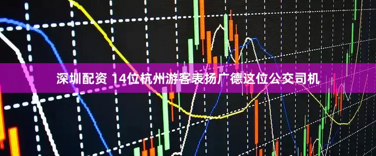 深圳配资 14位杭州游客表扬广德这位公交司机