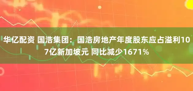 华亿配资 国浩集团：国浩房地产年度股东应占溢利107亿新加坡元 同比减少1671%